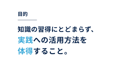 目的｜知識の習得にとどまらず、実践への活用方法を体得すること。