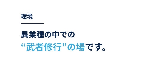 環境｜異業種の中での“武者修行”の場です。